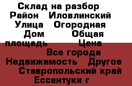 Склад на разбор. › Район ­ Иловлинский › Улица ­ Огородная › Дом ­ 25 › Общая площадь ­ 651 › Цена ­ 450 000 - Все города Недвижимость » Другое   . Ставропольский край,Ессентуки г.